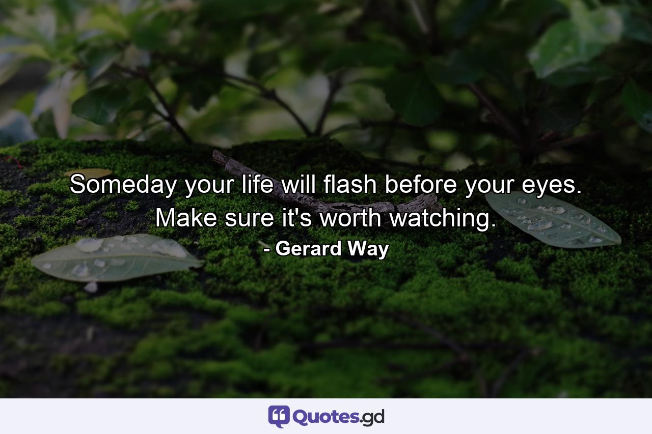 Someday your life will flash before your eyes. Make sure it's worth watching. - Quote by Gerard Way