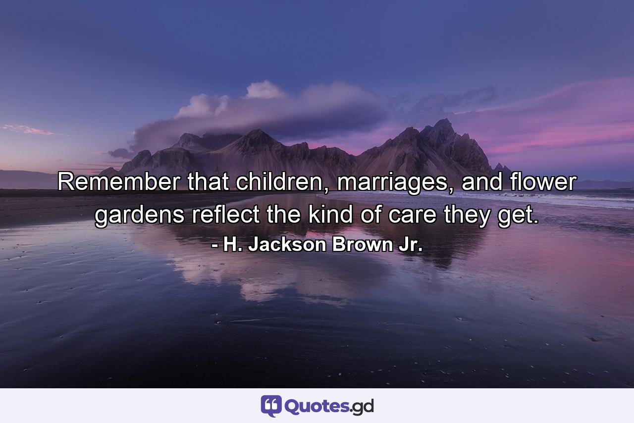 Remember that children, marriages, and flower gardens reflect the kind of care they get. - Quote by H. Jackson Brown Jr.