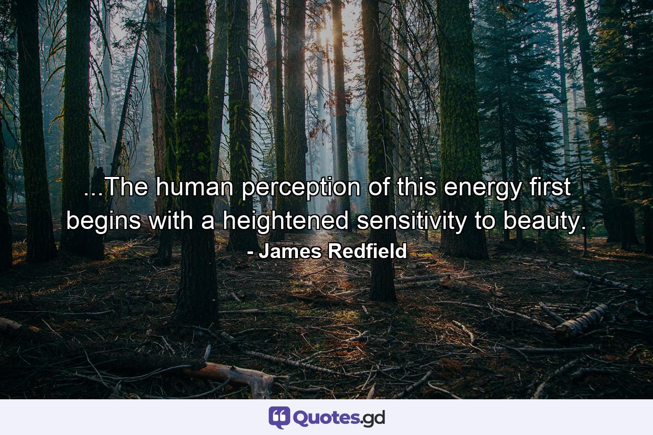 ...The human perception of this energy first begins with a heightened sensitivity to beauty. - Quote by James Redfield