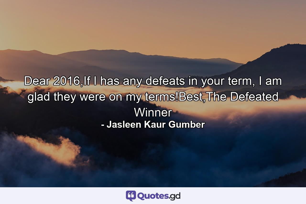 Dear 2016,If I has any defeats in your term, I am glad they were on my terms!Best,The Defeated Winner - Quote by Jasleen Kaur Gumber