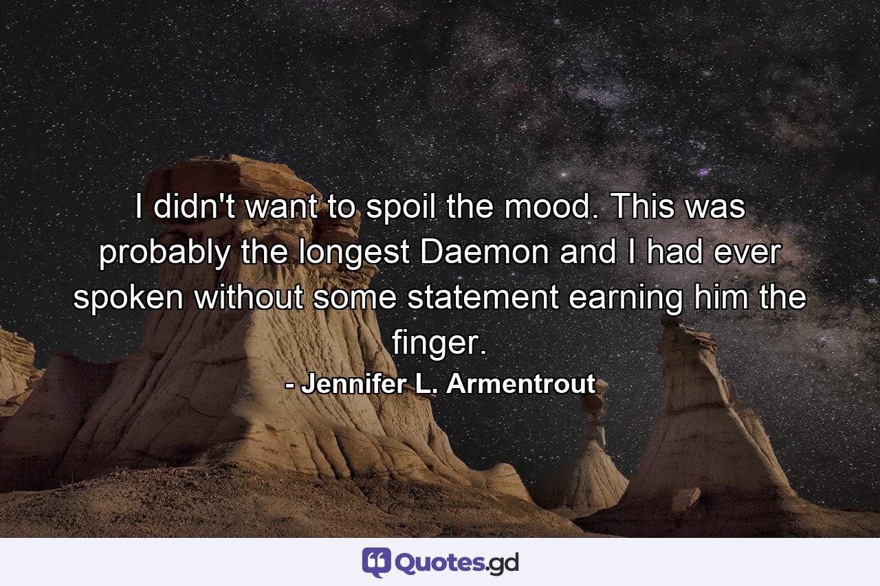 I didn't want to spoil the mood. This was probably the longest Daemon and I had ever spoken without some statement earning him the finger. - Quote by Jennifer L. Armentrout