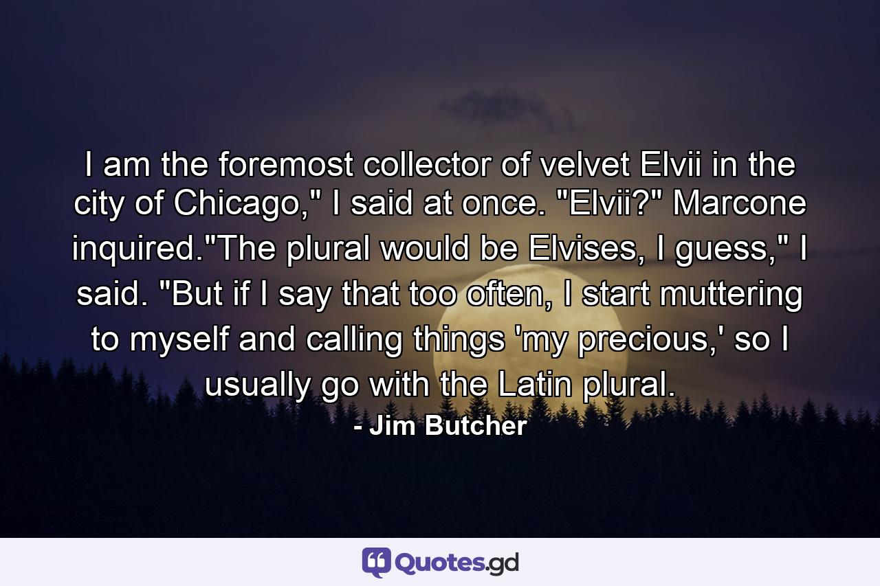 I am the foremost collector of velvet Elvii in the city of Chicago,