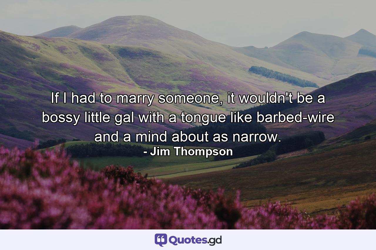 If I had to marry someone, it wouldn't be a bossy little gal with a tongue like barbed-wire and a mind about as narrow. - Quote by Jim Thompson