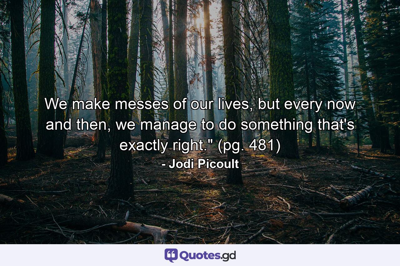 We make messes of our lives, but every now and then, we manage to do something that's exactly right.