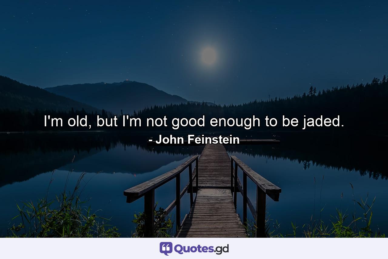 I'm old, but I'm not good enough to be jaded. - Quote by John Feinstein