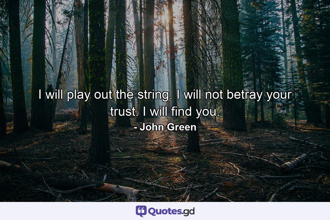 I will play out the string. I will not betray your trust. I will find you. - Quote by John Green