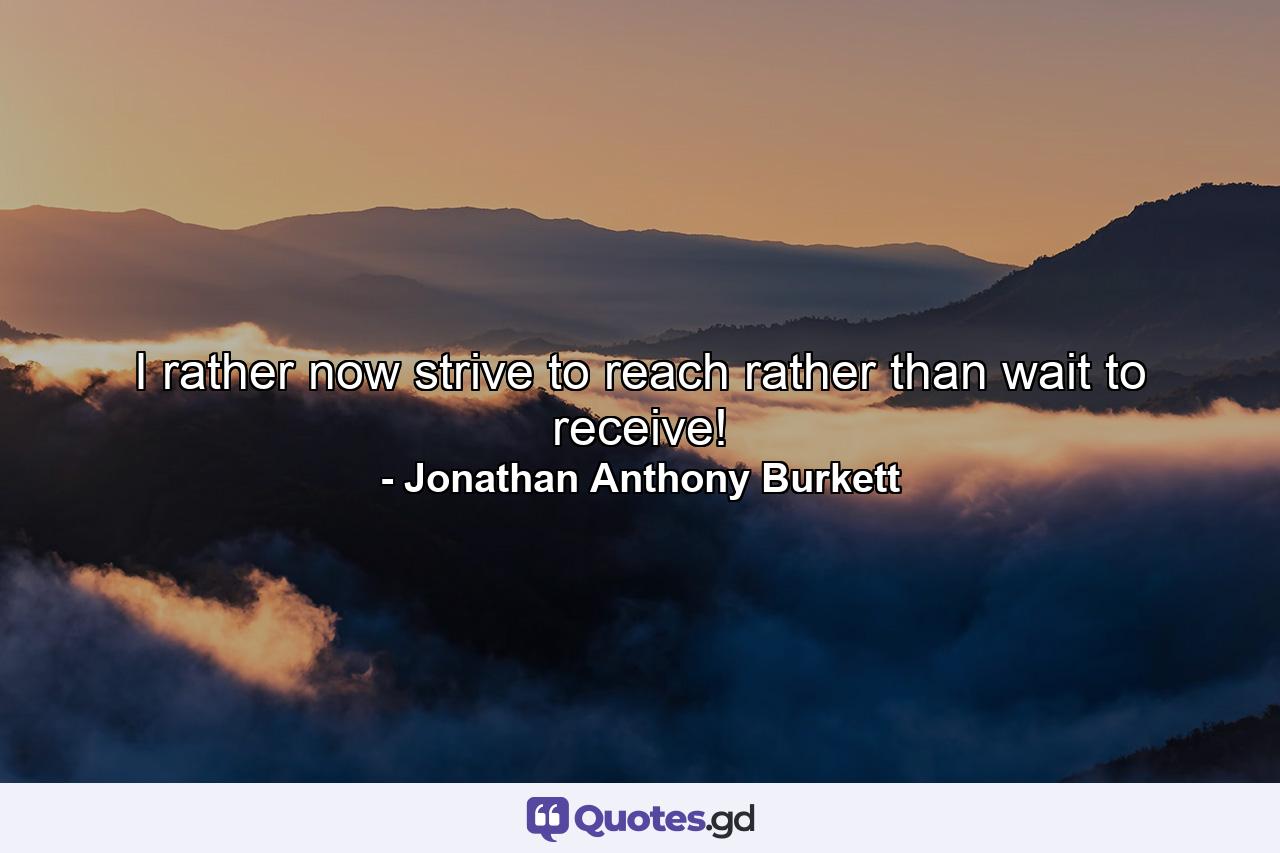 I rather now strive to reach rather than wait to receive! - Quote by Jonathan Anthony Burkett