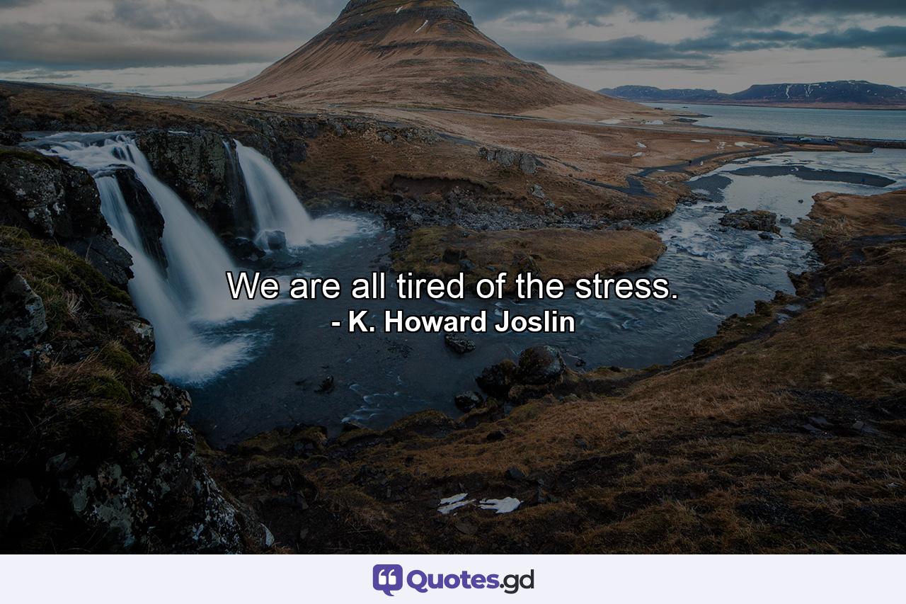 We are all tired of the stress. - Quote by K. Howard Joslin