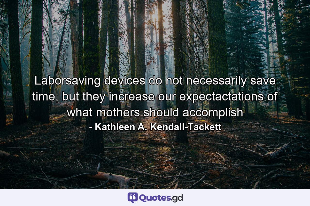 Laborsaving devices do not necessarily save time, but they increase our expectactations of what mothers should accomplish - Quote by Kathleen A. Kendall-Tackett