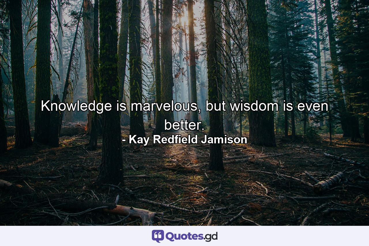 Knowledge is marvelous, but wisdom is even better. - Quote by Kay Redfield Jamison