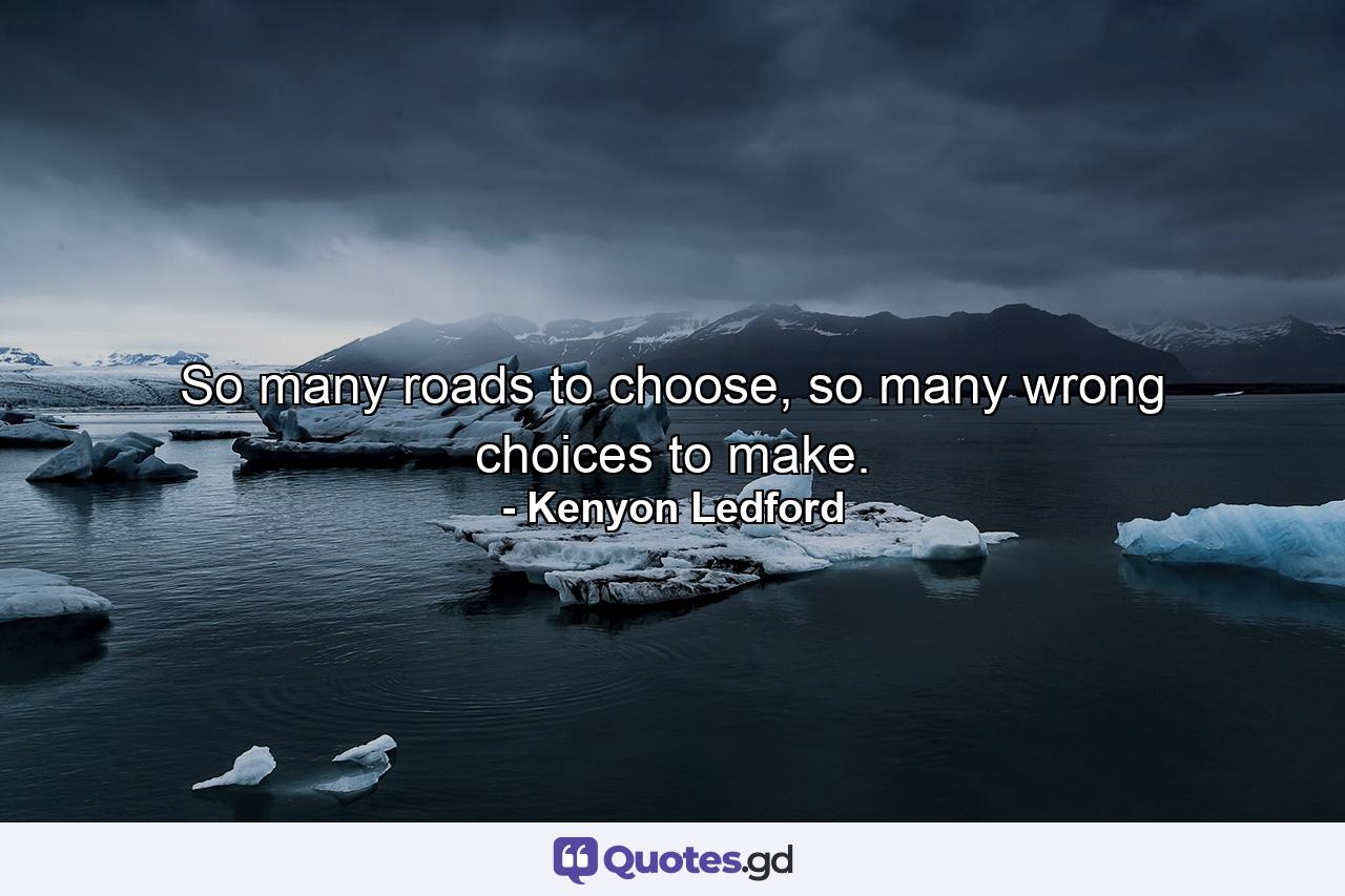 So many roads to choose, so many wrong choices to make. - Quote by Kenyon Ledford