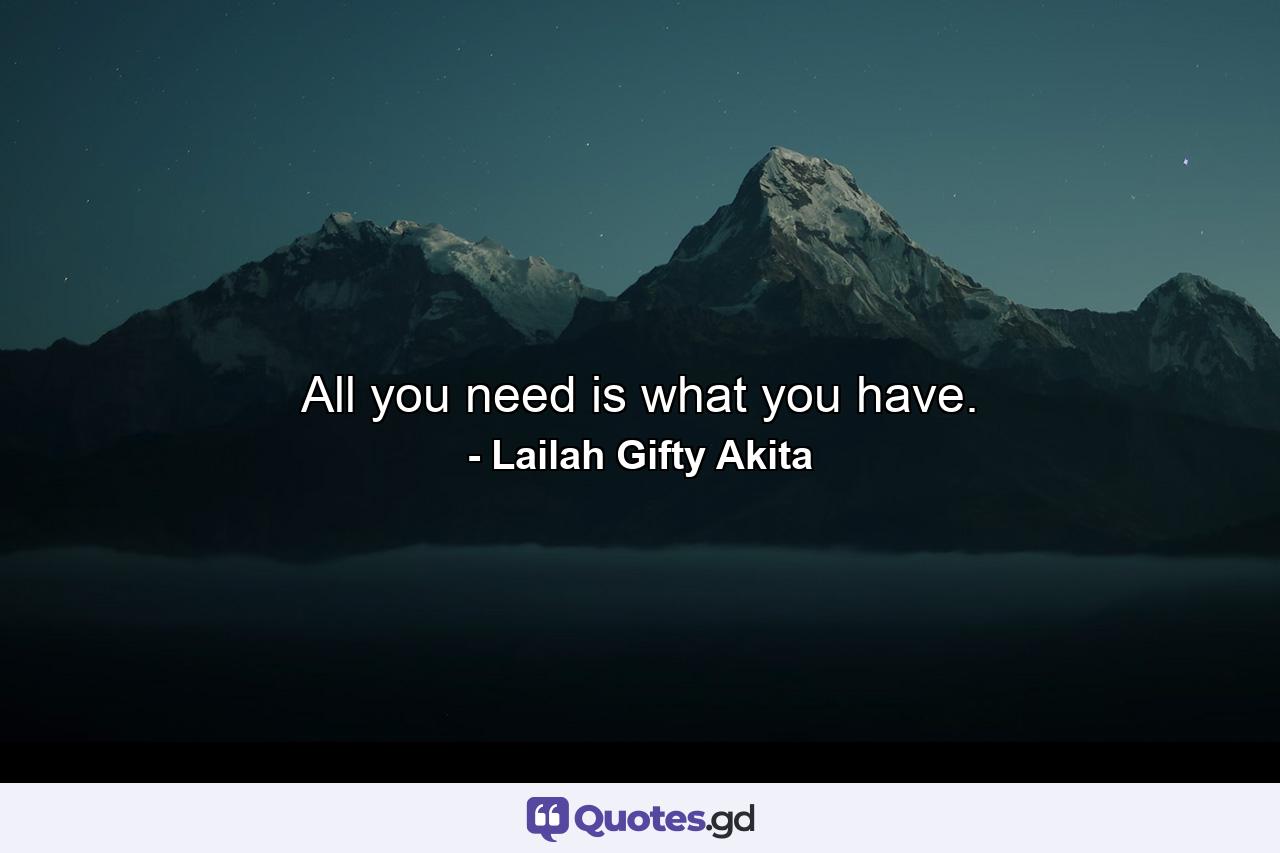 All you need is what you have. - Quote by Lailah Gifty Akita