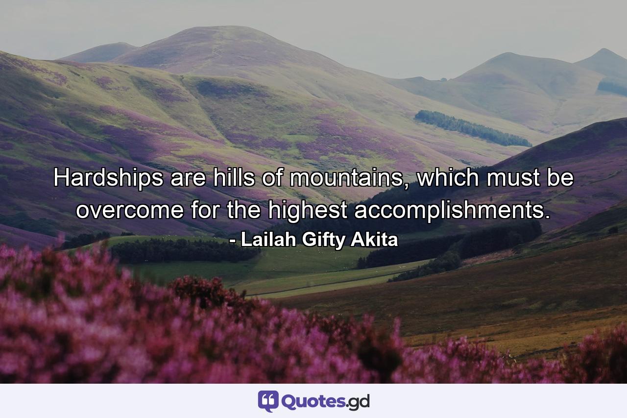 Hardships are hills of mountains, which must be overcome for the highest accomplishments. - Quote by Lailah Gifty Akita