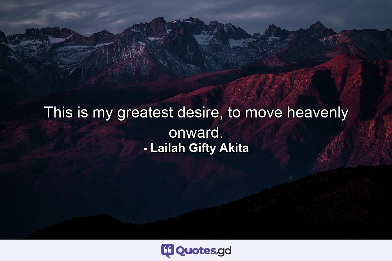 This is my greatest desire, to move heavenly onward. - Quote by Lailah Gifty Akita