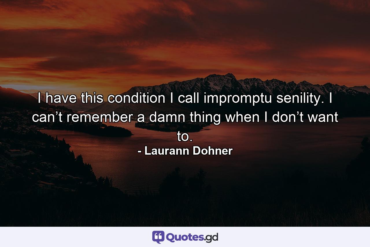 I have this condition I call impromptu senility. I can’t remember a damn thing when I don’t want to. - Quote by Laurann Dohner