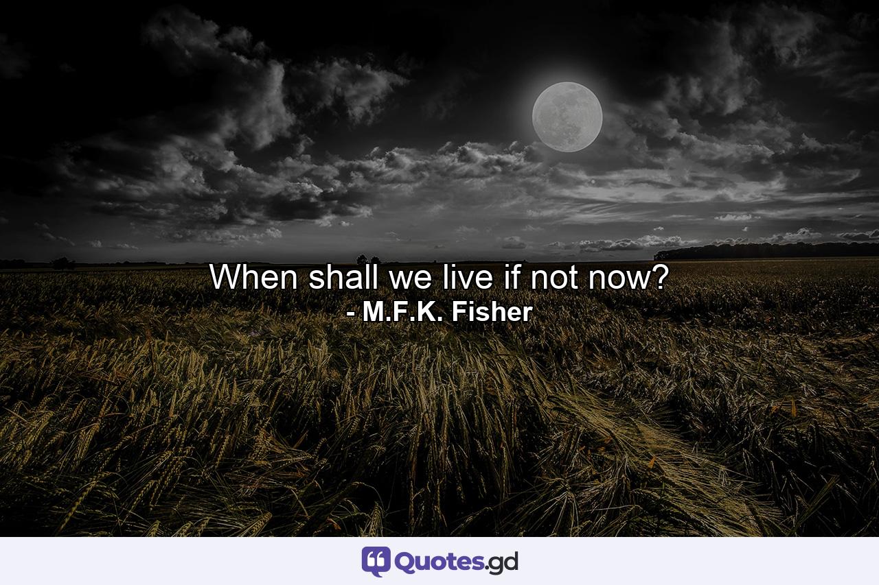 When shall we live if not now? - Quote by M.F.K. Fisher