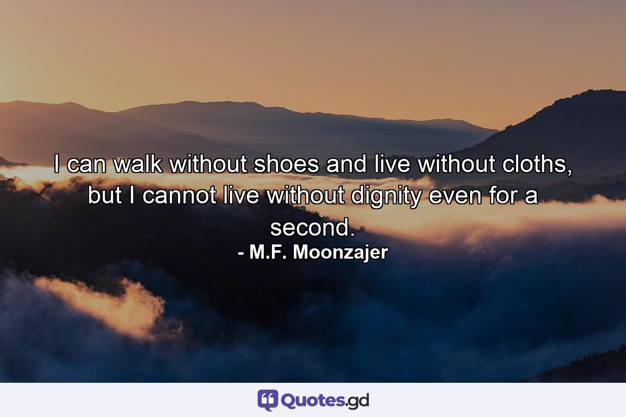 I can walk without shoes and live without cloths, but I cannot live without dignity even for a second. - Quote by M.F. Moonzajer