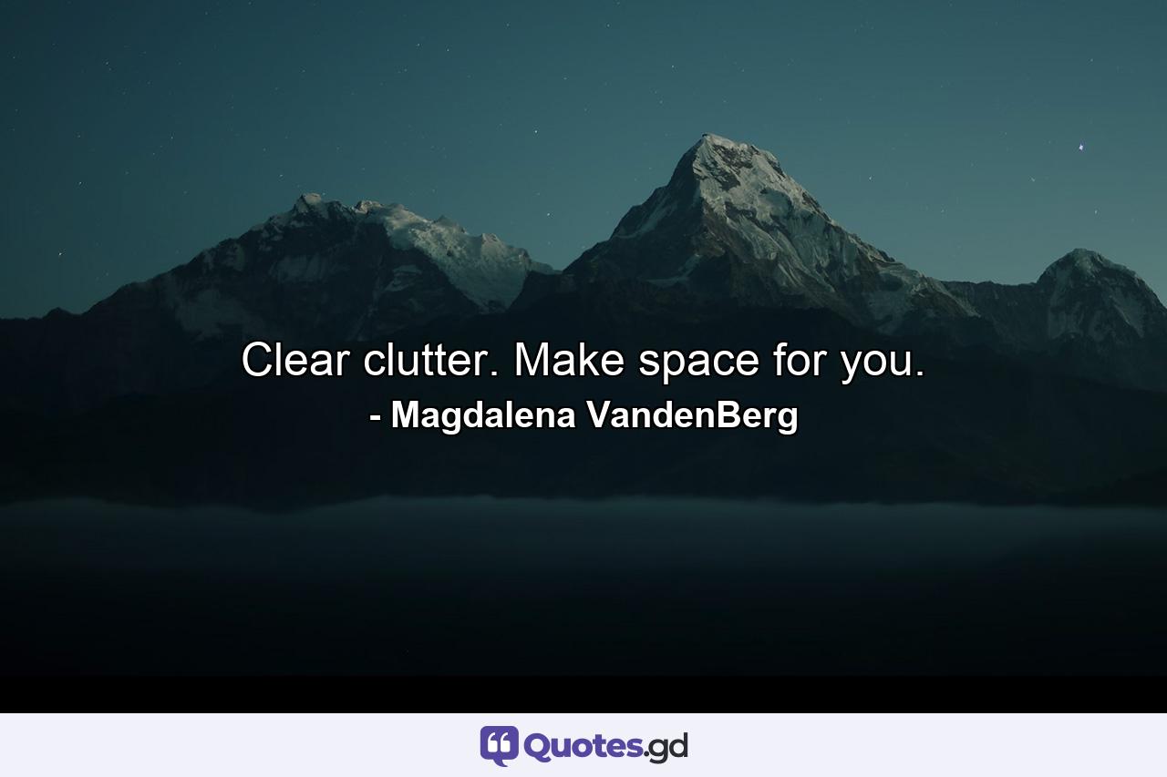 Clear clutter. Make space for you. - Quote by Magdalena VandenBerg