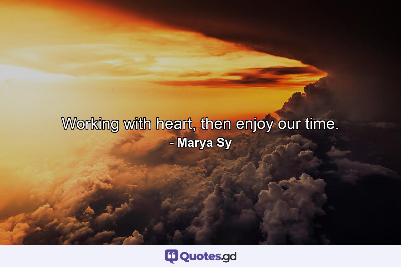 Working with heart, then enjoy our time. - Quote by Marya Sy