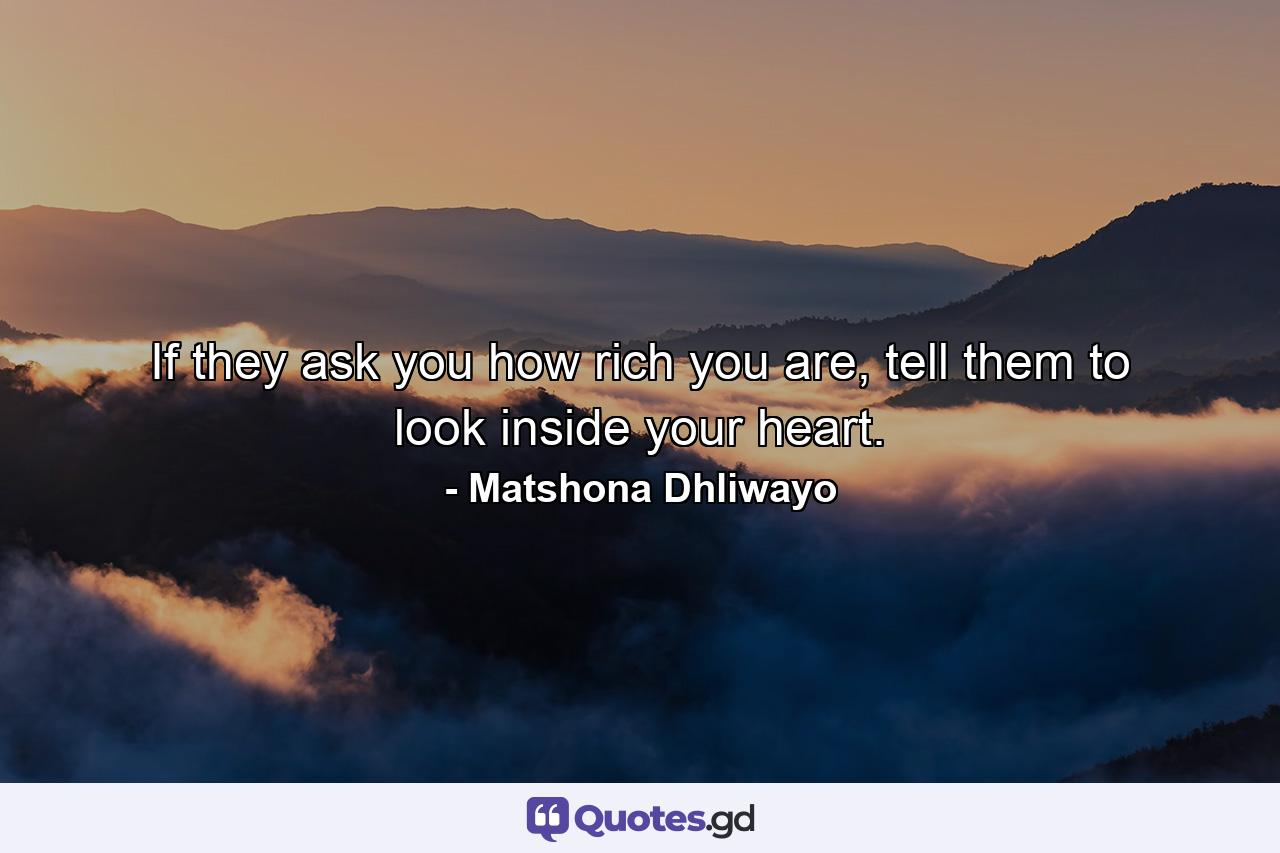 If they ask you how rich you are, tell them to look inside your heart. - Quote by Matshona Dhliwayo