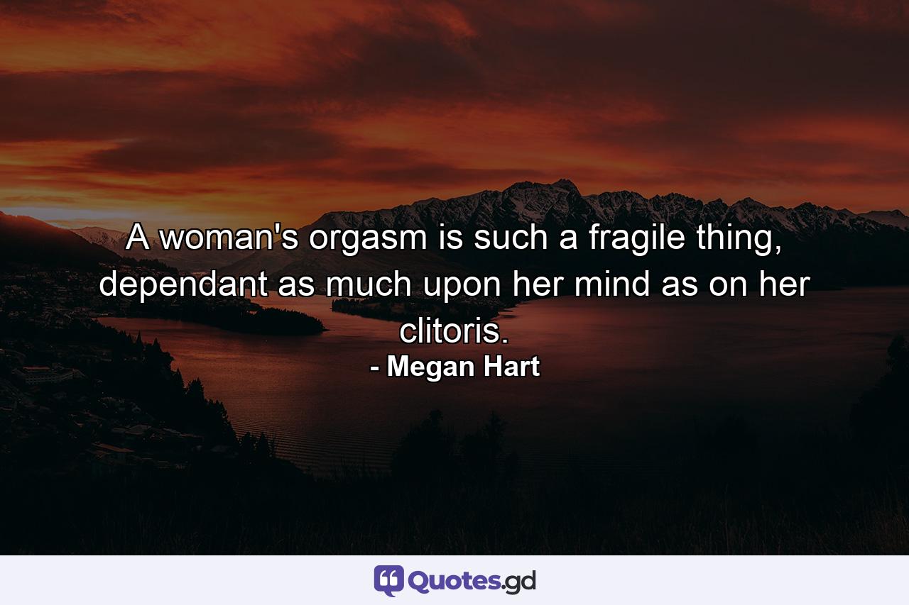 A woman's orgasm is such a fragile thing, dependant as much upon her mind as on her clitoris. - Quote by Megan Hart