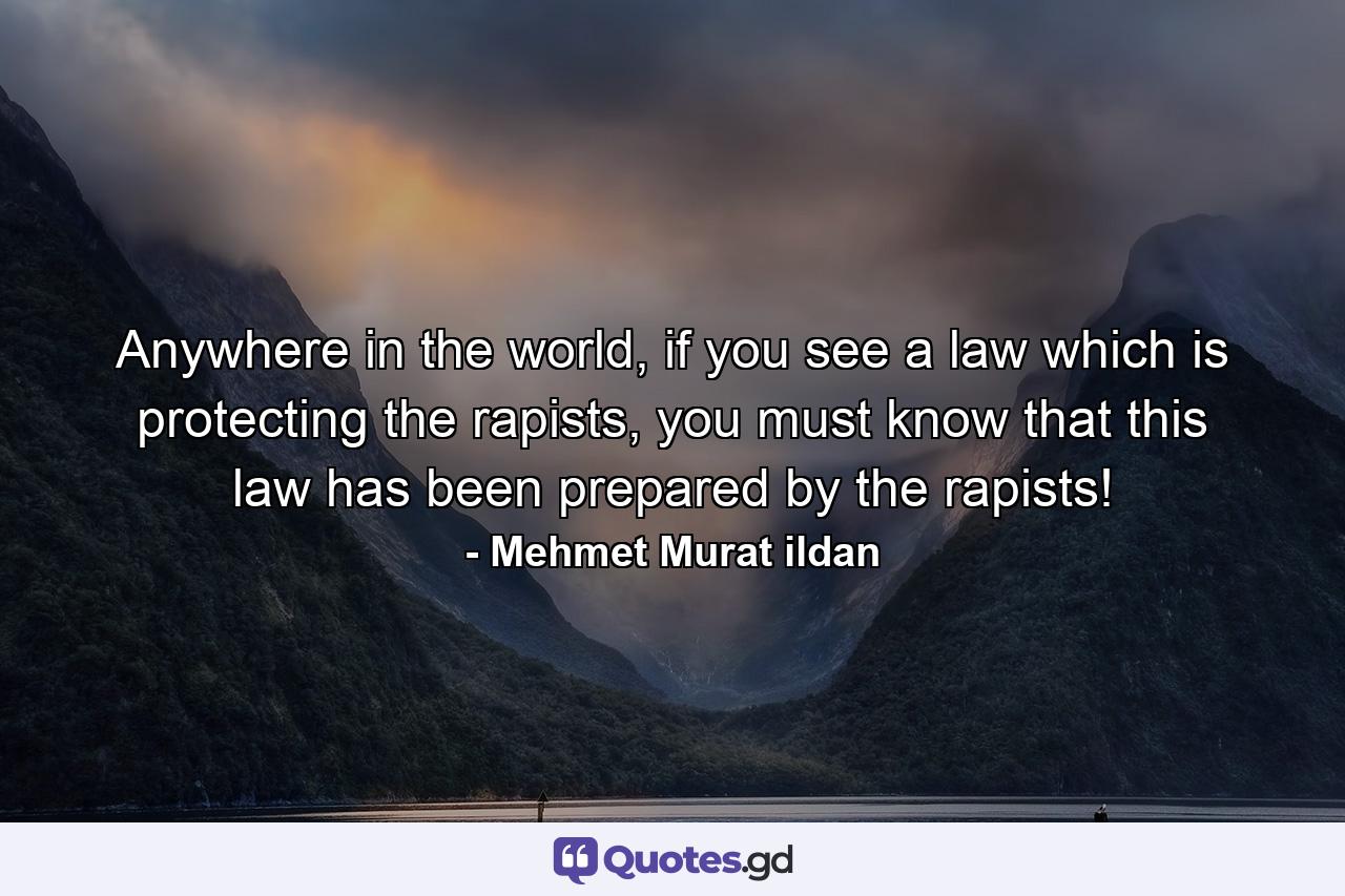 Anywhere in the world, if you see a law which is protecting the rapists, you must know that this law has been prepared by the rapists! - Quote by Mehmet Murat ildan