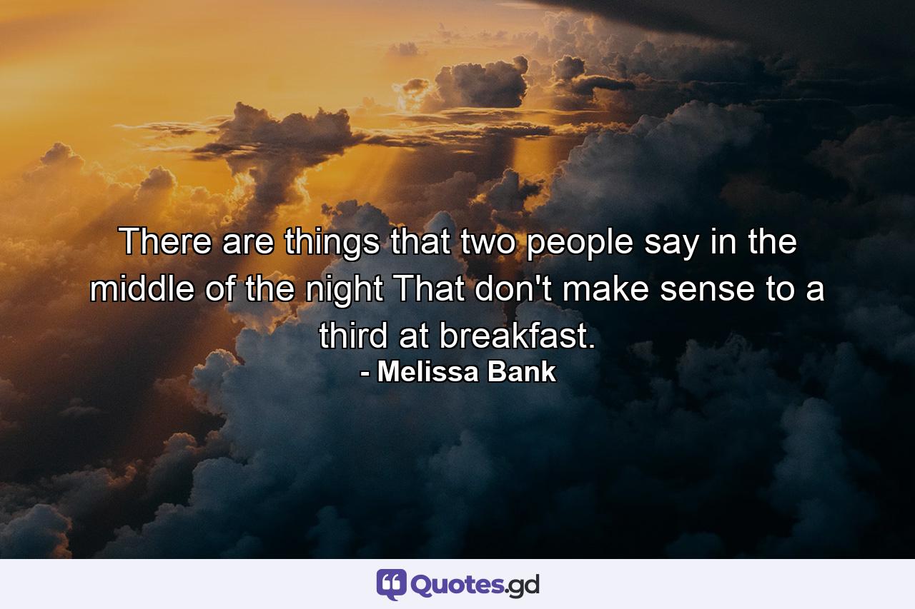 There are things that two people say in the middle of the night That don't make sense to a third at breakfast. - Quote by Melissa Bank