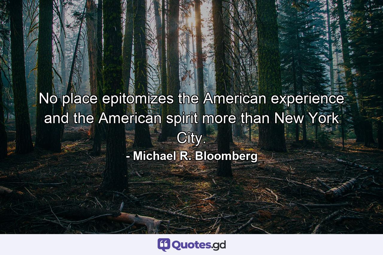 No place epitomizes the American experience and the American spirit more than New York City. - Quote by Michael R. Bloomberg