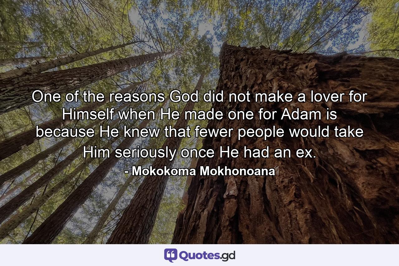 One of the reasons God did not make a lover for Himself when He made one for Adam is because He knew that fewer people would take Him seriously once He had an ex. - Quote by Mokokoma Mokhonoana