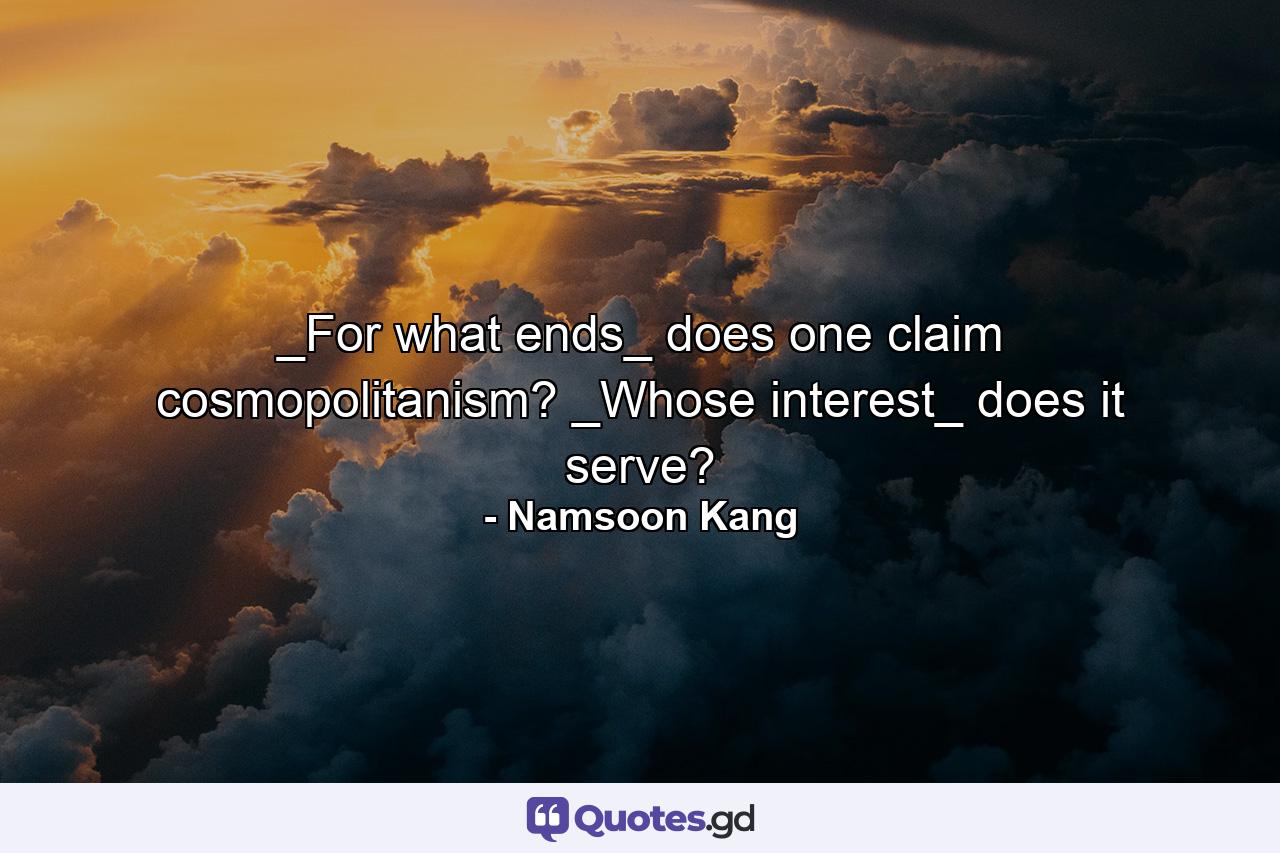 _For what ends_ does one claim cosmopolitanism? _Whose interest_ does it serve? - Quote by Namsoon Kang