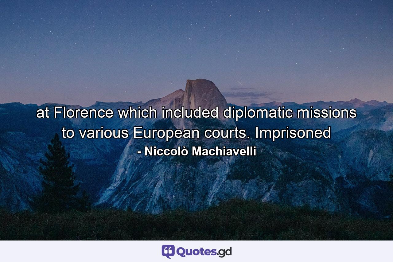 at Florence which included diplomatic missions to various European courts. Imprisoned - Quote by Niccolò Machiavelli