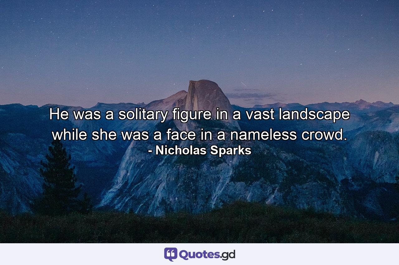 He was a solitary figure in a vast landscape while she was a face in a nameless crowd. - Quote by Nicholas Sparks