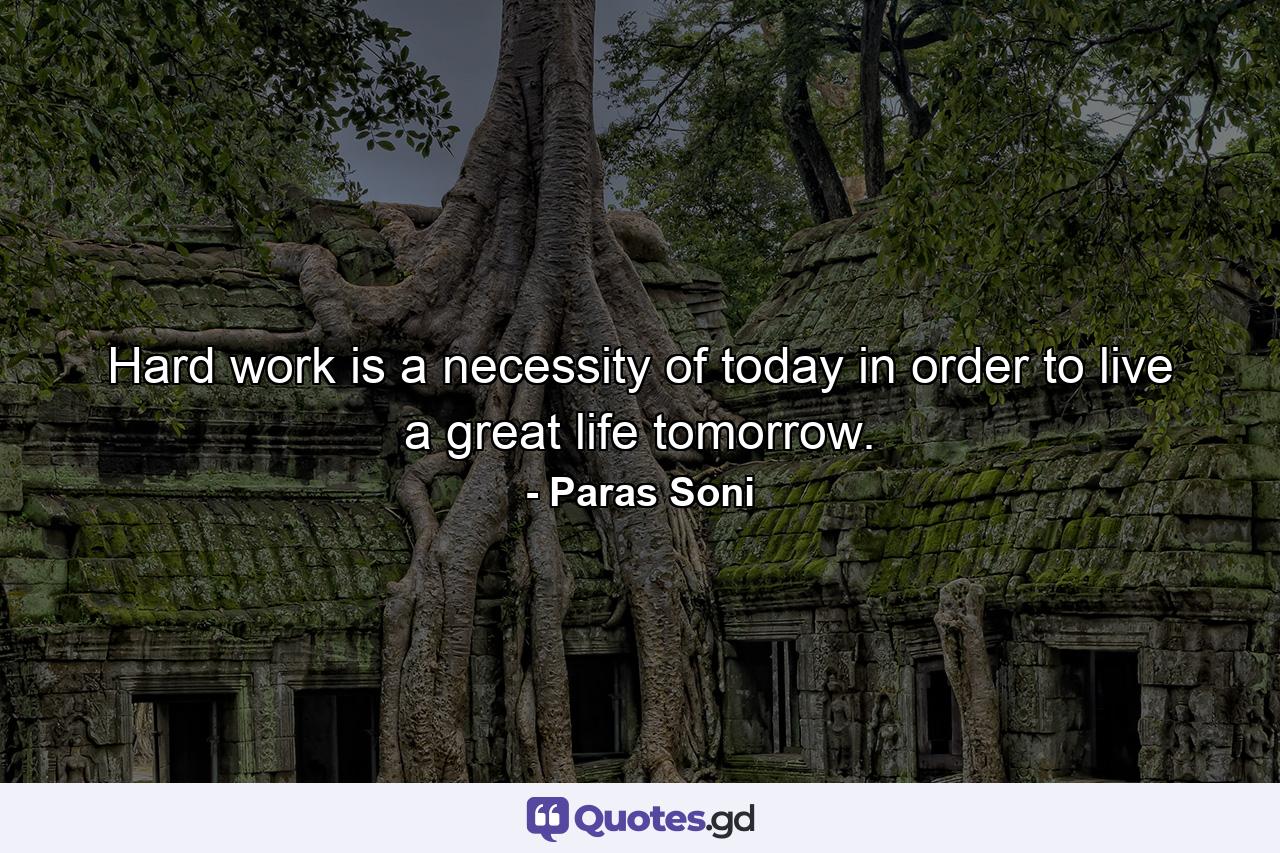 Hard work is a necessity of today in order to live a great life tomorrow. - Quote by Paras Soni