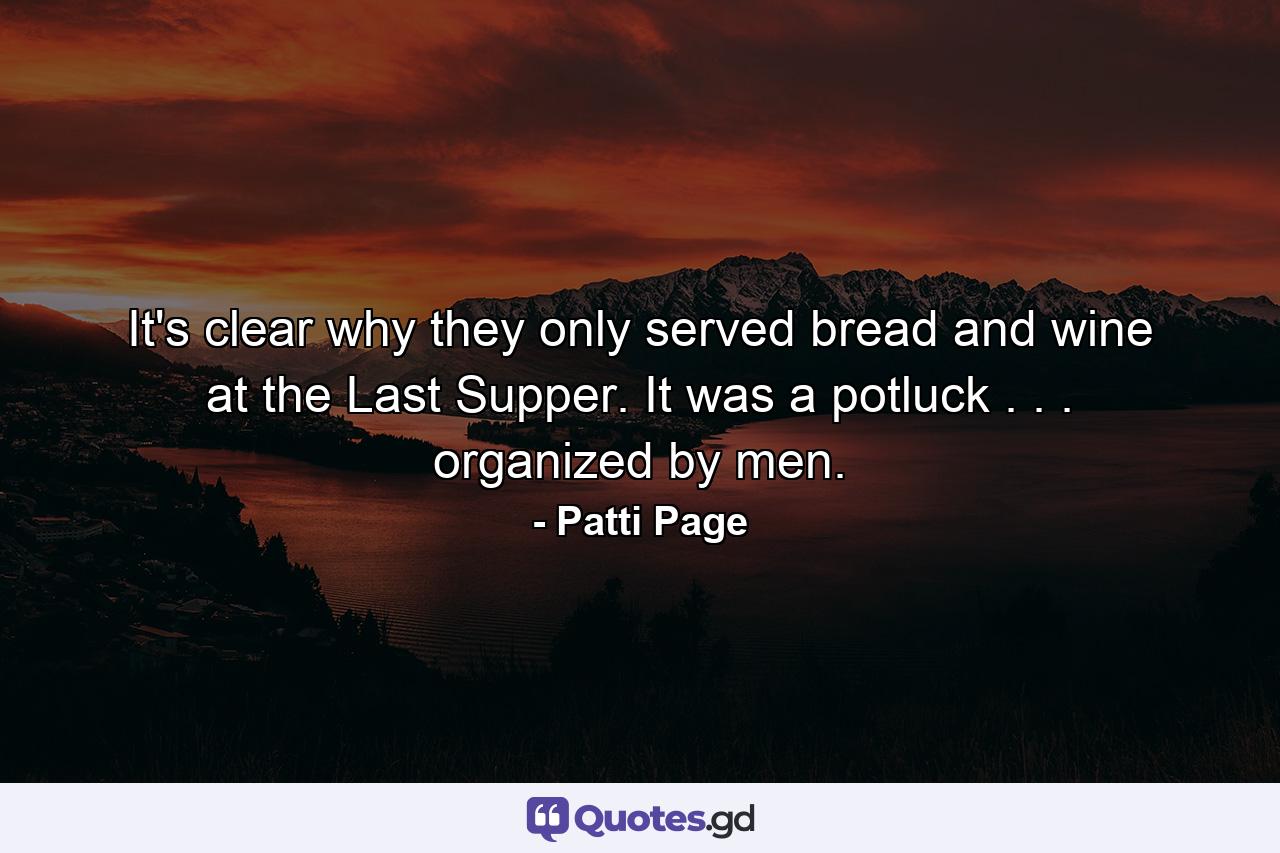 It's clear why they only served bread and wine at the Last Supper. It was a potluck . . . organized by men. - Quote by Patti Page