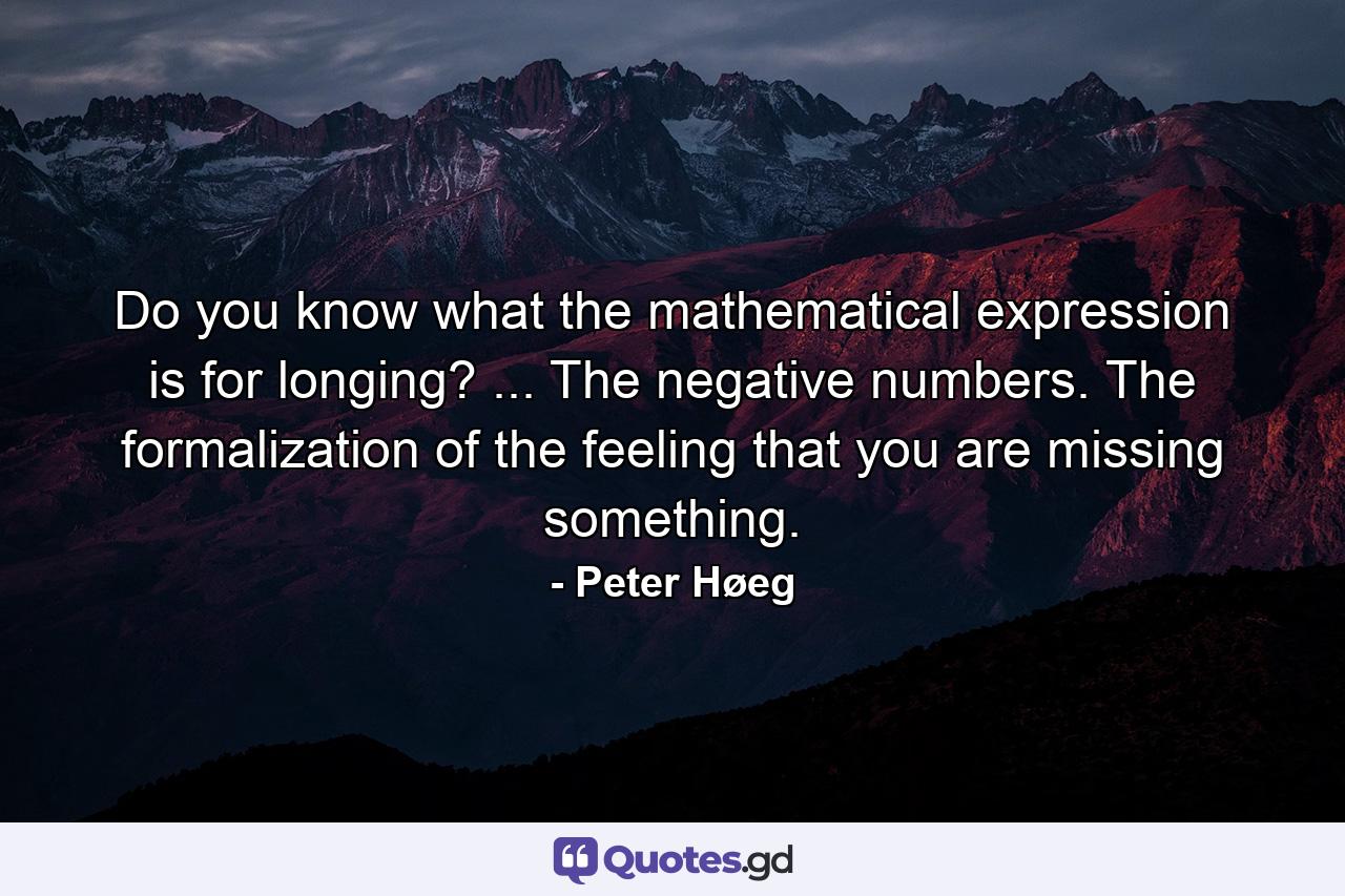 Do you know what the mathematical expression is for longing? ... The negative numbers. The formalization of the feeling that you are missing something. - Quote by Peter Høeg