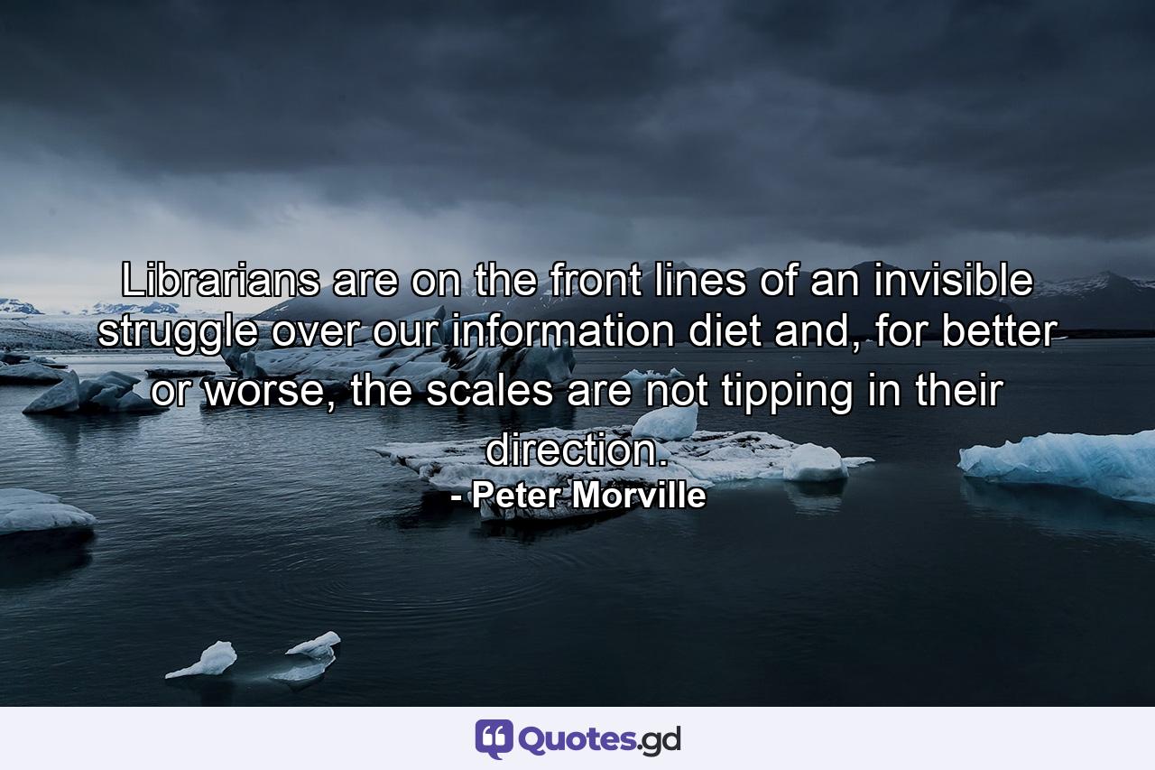 Librarians are on the front lines of an invisible struggle over our information diet and, for better or worse, the scales are not tipping in their direction. - Quote by Peter Morville