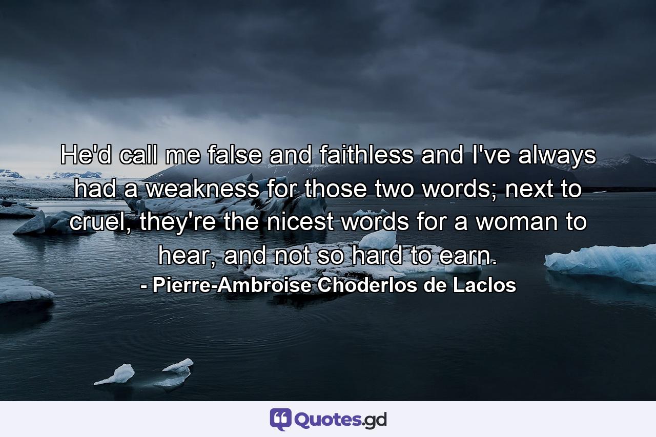 He'd call me false and faithless and I've always had a weakness for those two words; next to cruel, they're the nicest words for a woman to hear, and not so hard to earn. - Quote by Pierre-Ambroise Choderlos de Laclos