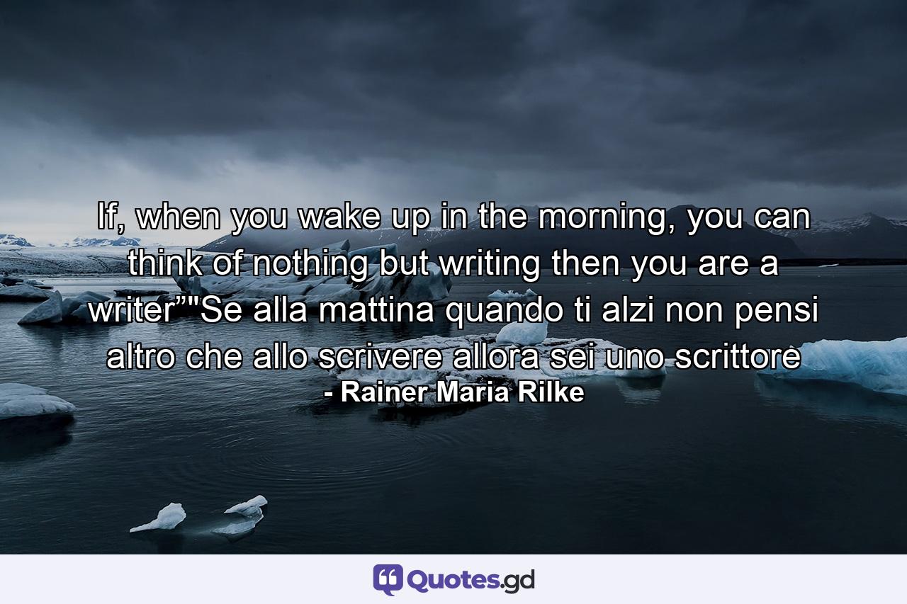 If, when you wake up in the morning, you can think of nothing but writing then you are a writer”