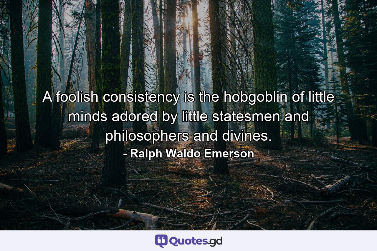 A foolish consistency is the hobgoblin of little minds  adored by little statesmen and philosophers and divines. - Quote by Ralph Waldo Emerson