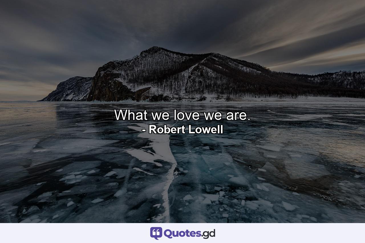 What we love we are. - Quote by Robert Lowell