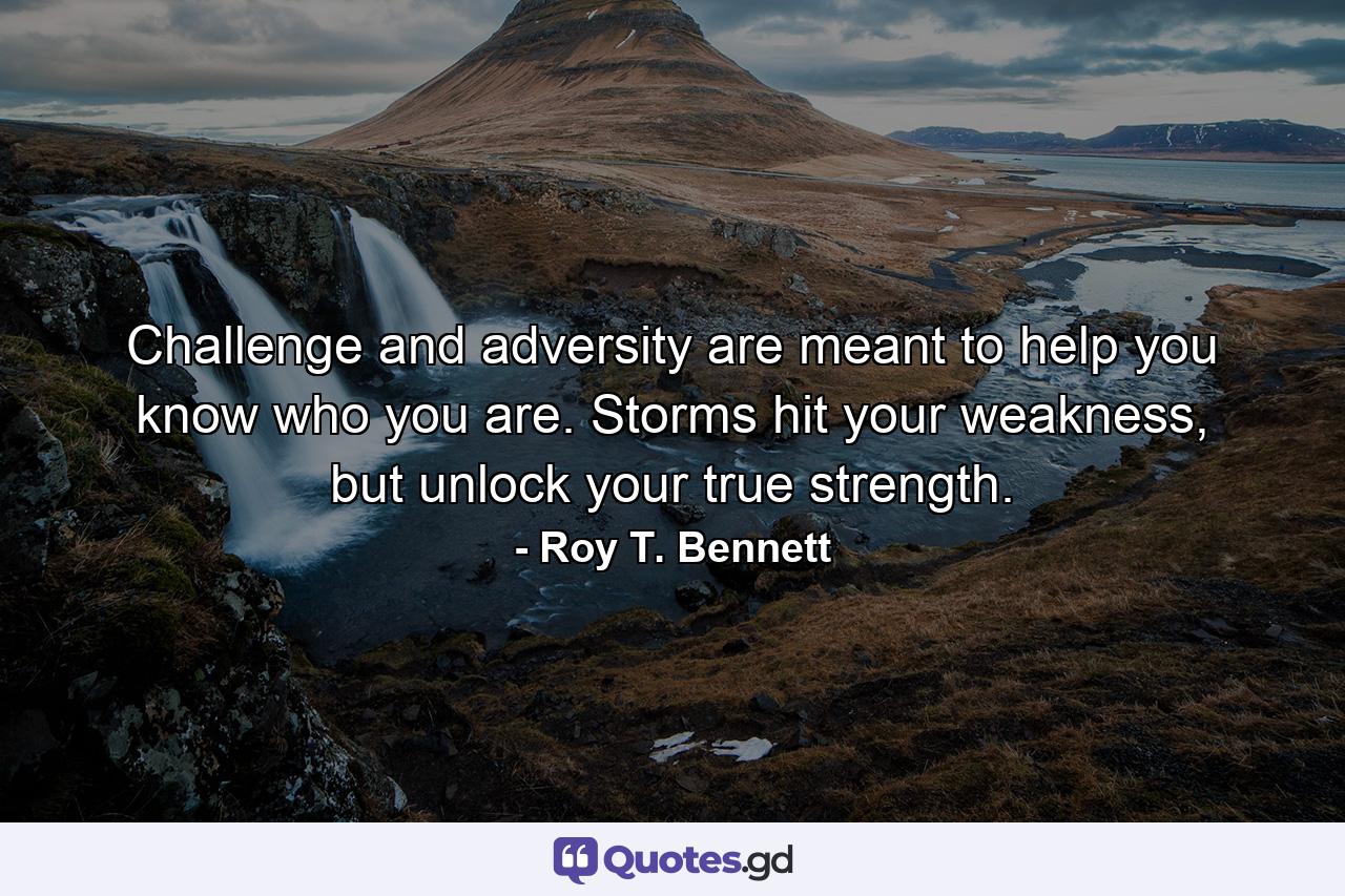 Challenge and adversity are meant to help you know who you are. Storms hit your weakness, but unlock your true strength. - Quote by Roy T. Bennett