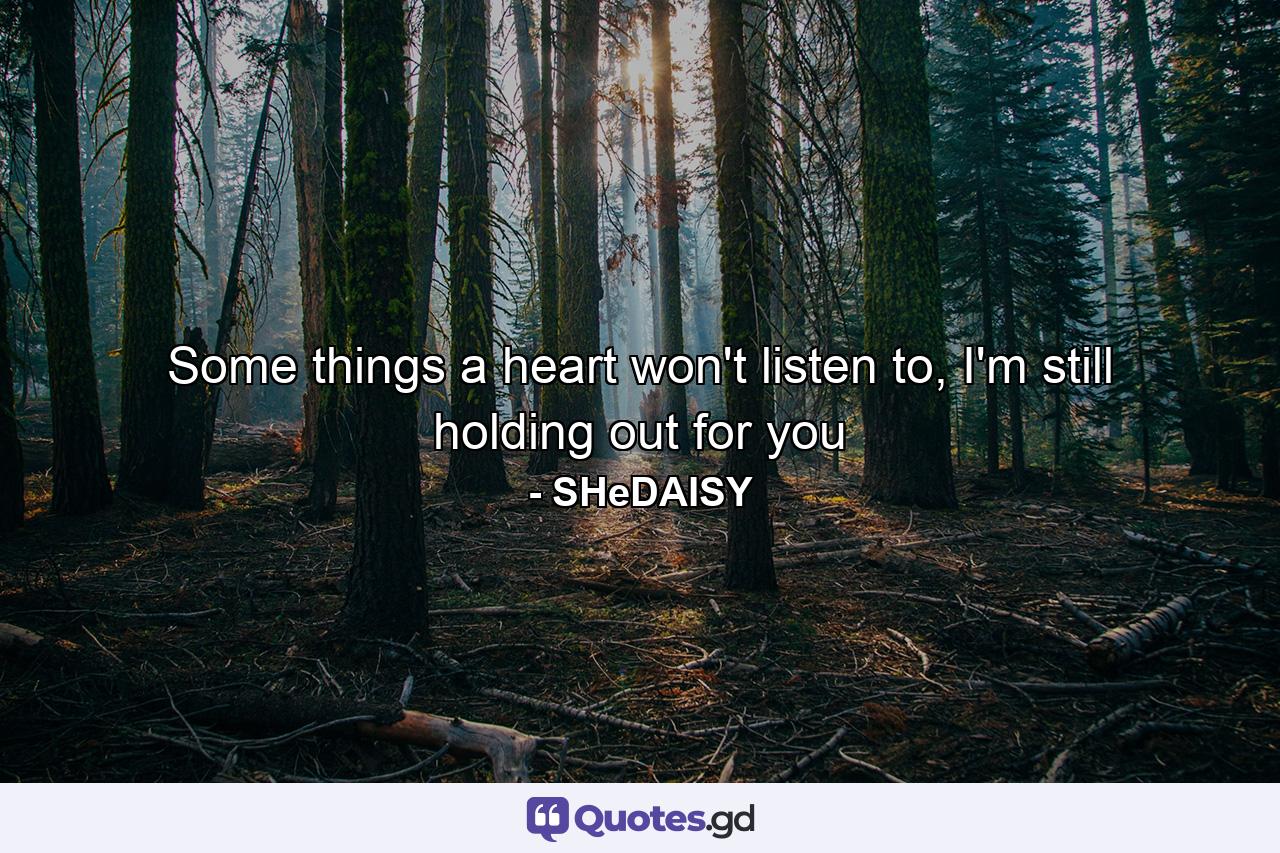 Some things a heart won't listen to, I'm still holding out for you - Quote by SHeDAISY