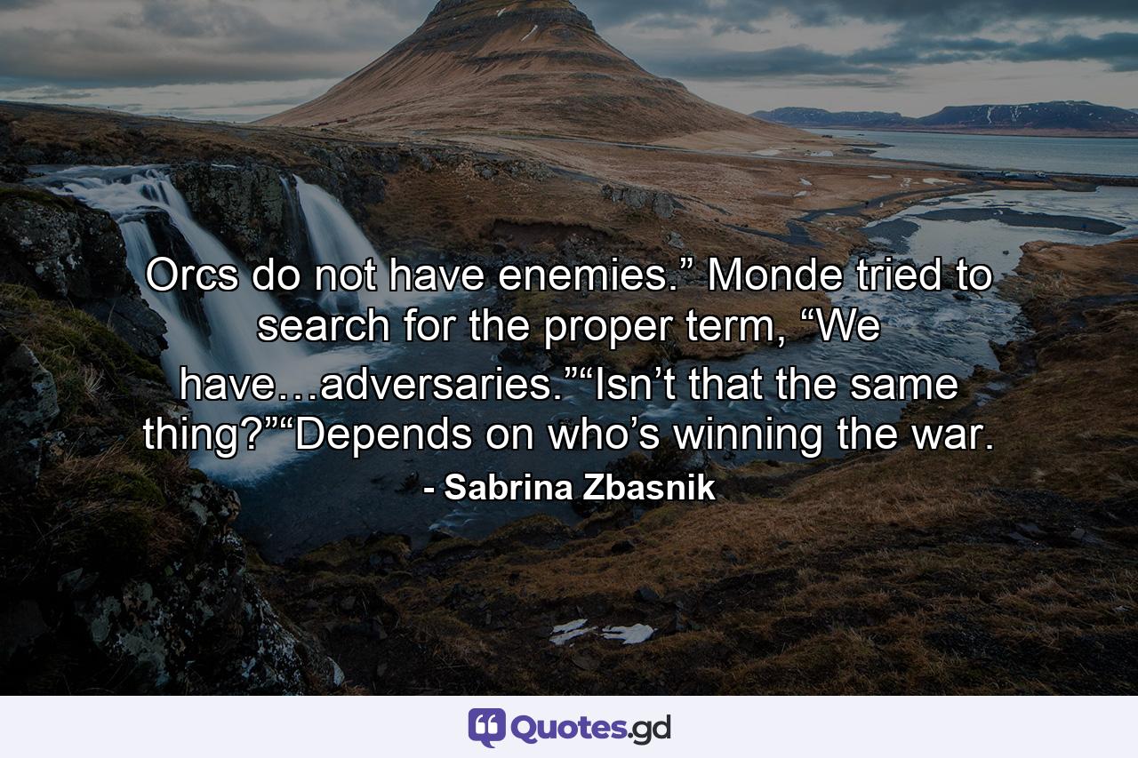 Orcs do not have enemies.” Monde tried to search for the proper term, “We have…adversaries.”“Isn’t that the same thing?”“Depends on who’s winning the war. - Quote by Sabrina Zbasnik