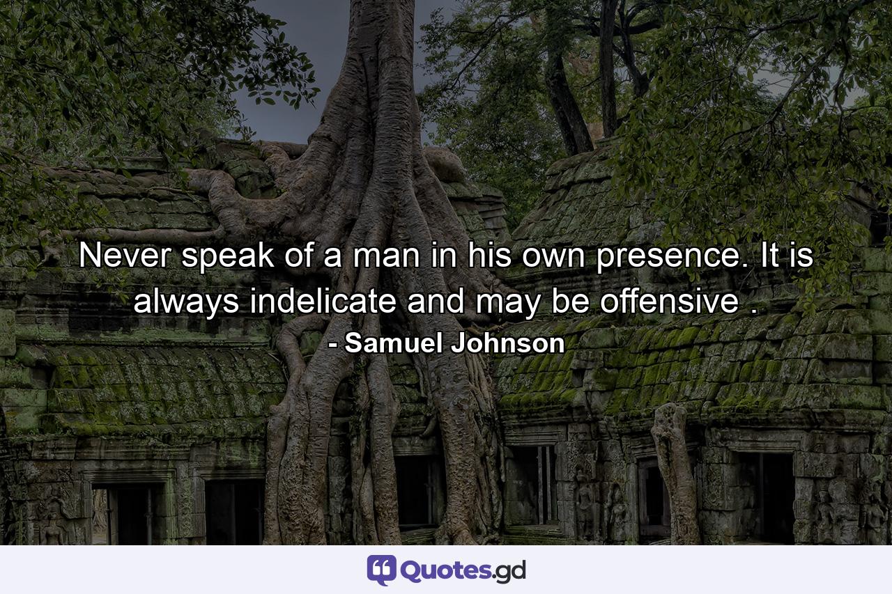 Never speak of a man in his own presence. It is always indelicate  and may be offensive . - Quote by Samuel Johnson