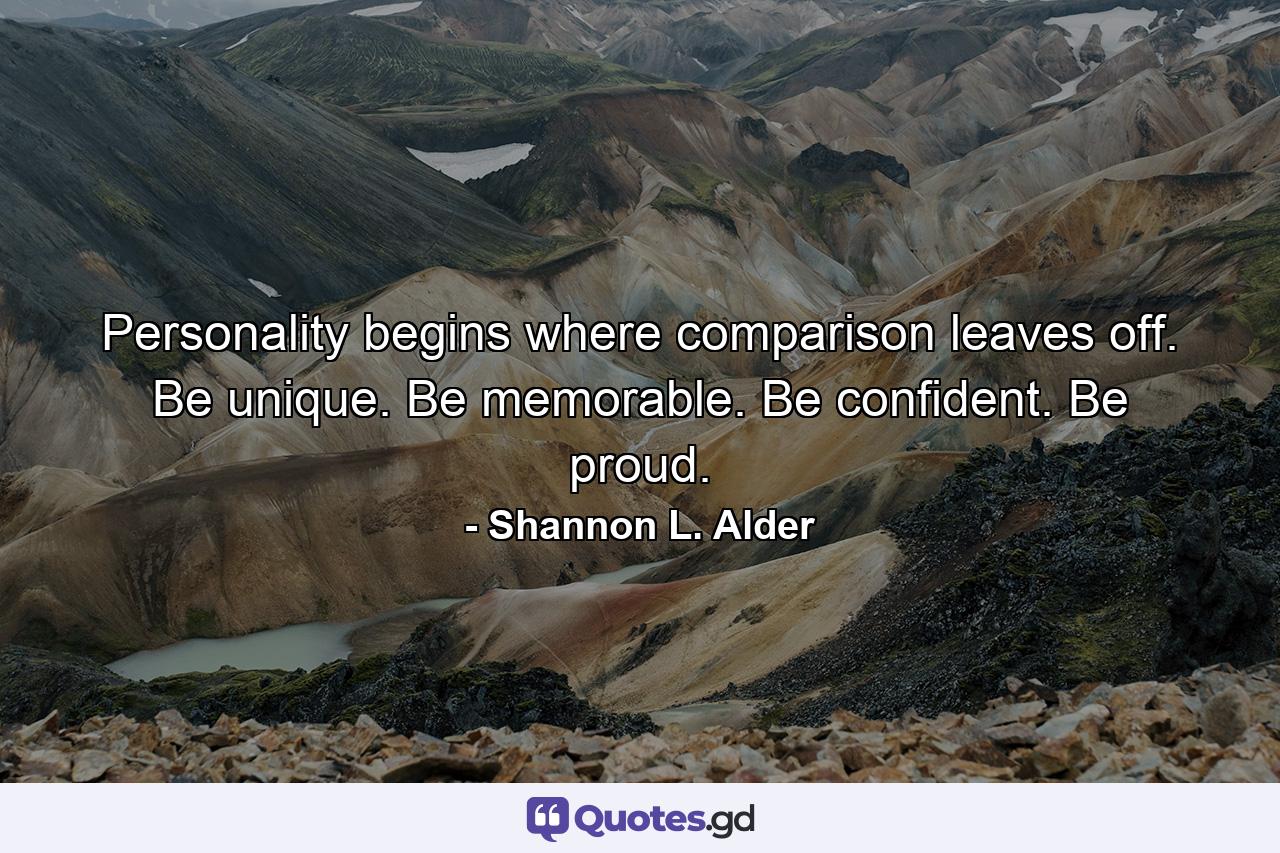 Personality begins where comparison leaves off. Be unique. Be memorable. Be confident. Be proud. - Quote by Shannon L. Alder