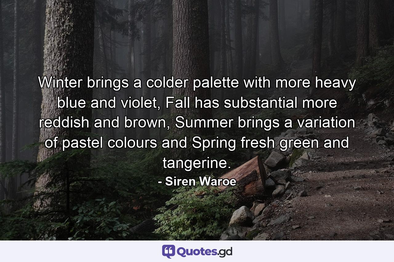 Winter brings a colder palette with more heavy blue and violet, Fall has substantial more reddish and brown, Summer brings a variation of pastel colours and Spring fresh green and tangerine. - Quote by Siren Waroe