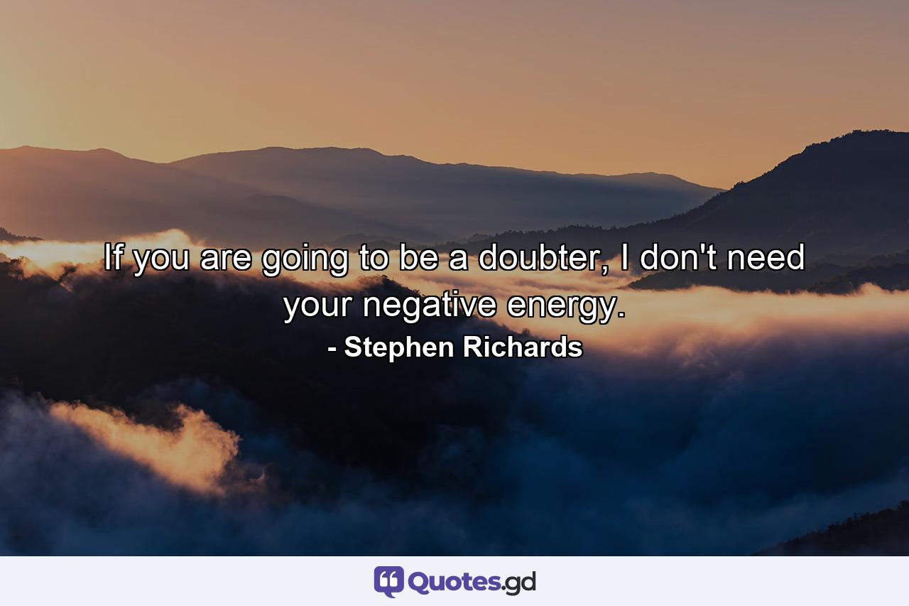 If you are going to be a doubter, I don't need your negative energy. - Quote by Stephen Richards