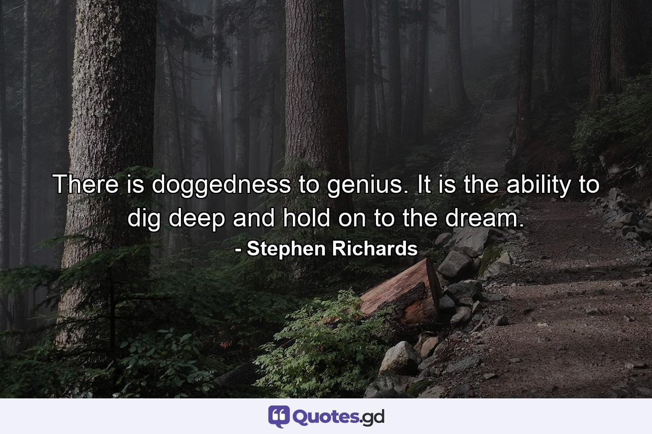 There is doggedness to genius. It is the ability to dig deep and hold on to the dream. - Quote by Stephen Richards