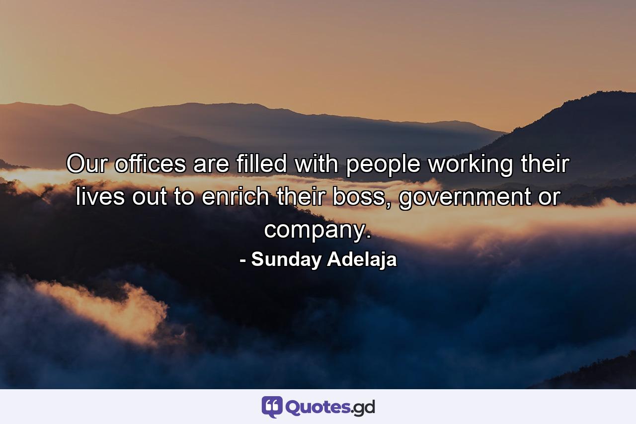 Our offices are filled with people working their lives out to enrich their boss, government or company. - Quote by Sunday Adelaja