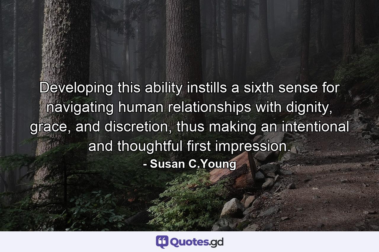 Developing this ability instills a sixth sense for navigating human relationships with dignity, grace, and discretion, thus making an intentional and thoughtful first impression. - Quote by Susan C.Young